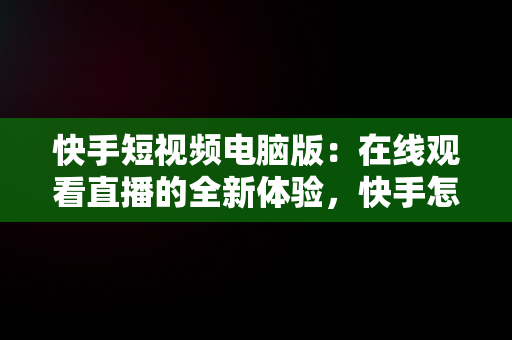 快手短视频电脑版：在线观看直播的全新体验，快手怎么在电脑上看视频 