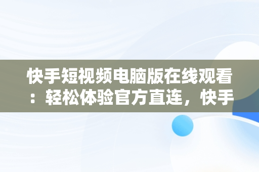 快手短视频电脑版在线观看：轻松体验官方直连，快手短视频电脑版怎么下载安装 