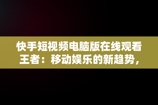 快手短视频电脑版在线观看王者：移动娱乐的新趋势，快手用电脑看 