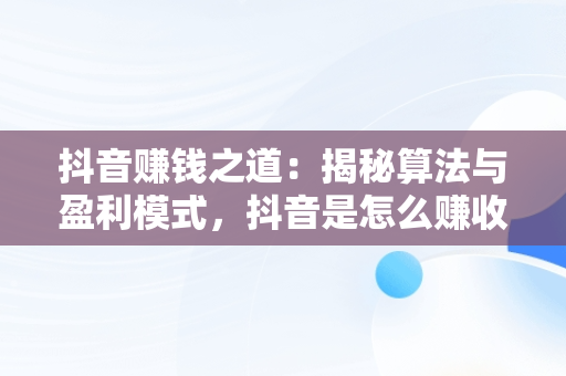 抖音赚钱之道：揭秘算法与盈利模式，抖音是怎么赚收益的 