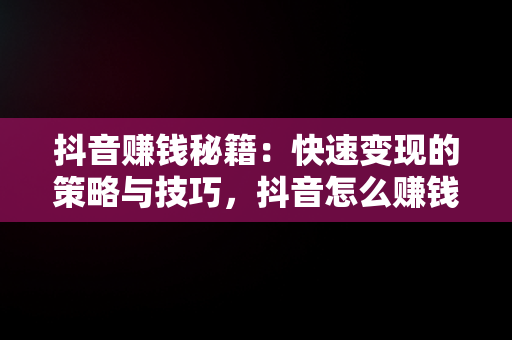 抖音赚钱秘籍：快速变现的策略与技巧，抖音怎么赚钱快速取关 