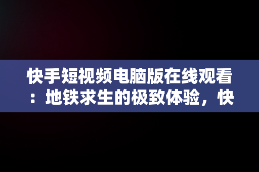 快手短视频电脑版在线观看：地铁求生的极致体验，快手电脑版怎么直播电影 