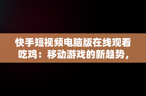 快手短视频电脑版在线观看吃鸡：移动游戏的新趋势，快手用电脑看 