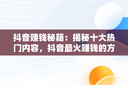 抖音赚钱秘籍：揭秘十大热门内容，抖音最火赚钱的方式 