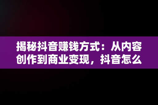 揭秘抖音赚钱方式：从内容创作到商业变现，抖音怎么赚钱? 百度经验 