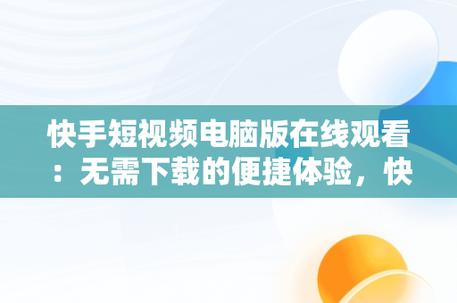 快手短视频电脑版在线观看：无需下载的便捷体验，快手短视频电脑版在线观看不用下载吗 