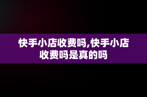 快手小店收费吗,快手小店收费吗是真的吗