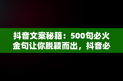 抖音文案秘籍：500句必火金句让你脱颖而出，抖音必火500个文案怎么写 