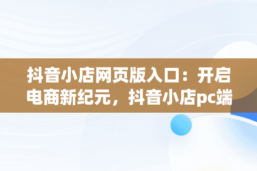 抖音小店网页版入口：开启电商新纪元，抖音小店pc端登录入口 
