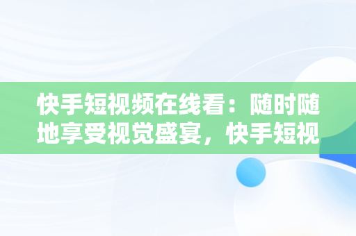 快手短视频在线看：随时随地享受视觉盛宴，快手短视频在线看0.5分钟 