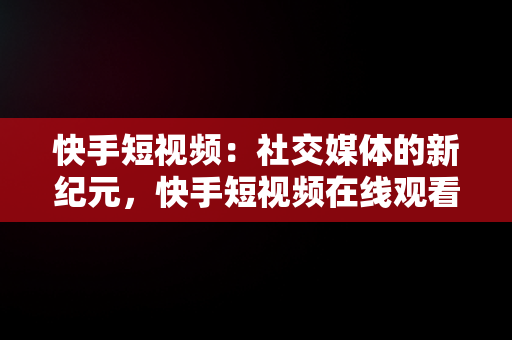 快手短视频：社交媒体的新纪元，快手短视频在线观看打开 