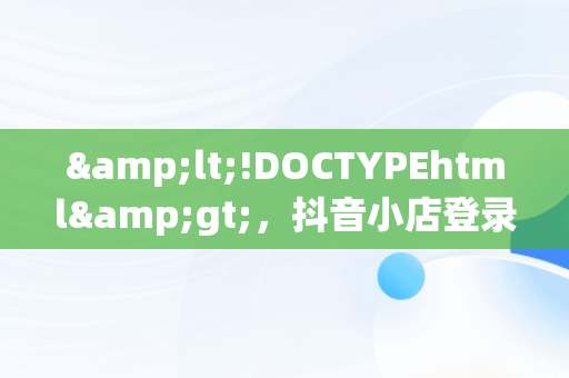 &lt;!DOCTYPEhtml&gt;，抖音小店登录入口网页版 