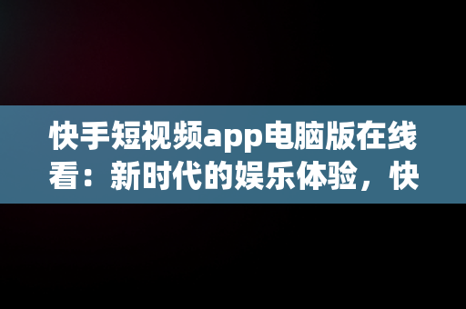 快手短视频app电脑版在线看：新时代的娱乐体验，快手短视频app电脑版在线看 