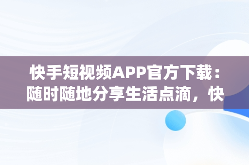 快手短视频APP官方下载：随时随地分享生活点滴，快手短视频app官方下载安装 