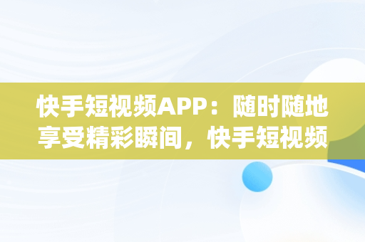 快手短视频APP：随时随地享受精彩瞬间，快手短视频app软件网站 