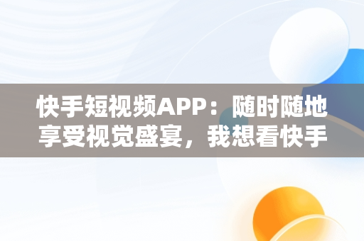 快手短视频APP：随时随地享受视觉盛宴，我想看快手短视频 