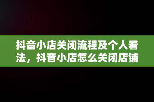 抖音小店关闭流程及个人看法，抖音小店怎么关闭店铺手机 