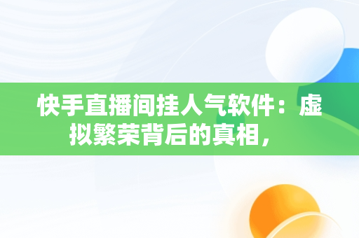 快手直播间挂人气软件：虚拟繁荣背后的真相， 