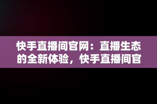 快手直播间官网：直播生态的全新体验，快手直播间官网是正品吗 