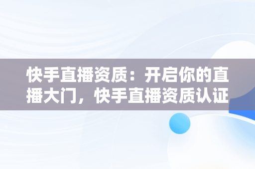 快手直播资质：开启你的直播大门，快手直播资质认证怎么弄 