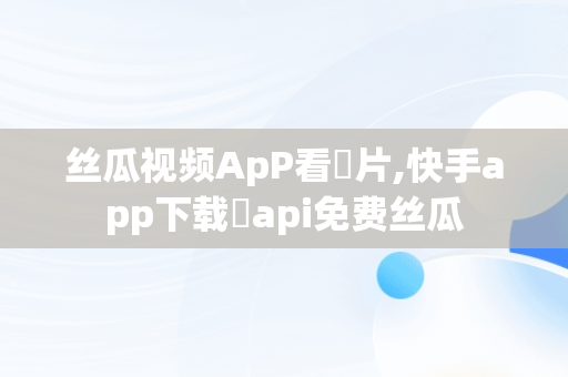 丝瓜视频ApP看汅片,快手app下载汅api免费丝瓜