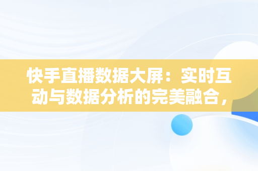 快手直播数据大屏：实时互动与数据分析的完美融合，快手直播数据大屏在哪里 