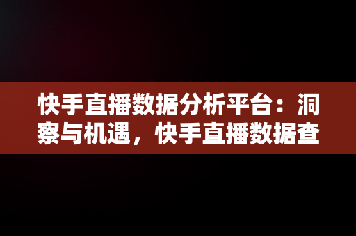 快手直播数据分析平台：洞察与机遇，快手直播数据查询工具 