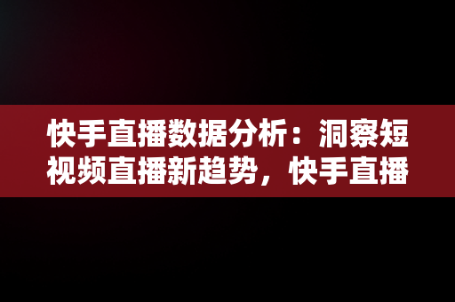 快手直播数据分析：洞察短视频直播新趋势，快手直播数据查询平台 