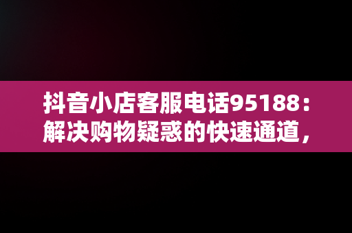 抖音小店客服电话95188：解决购物疑惑的快速通道，抖音小店客服电话95188怎么转人工 