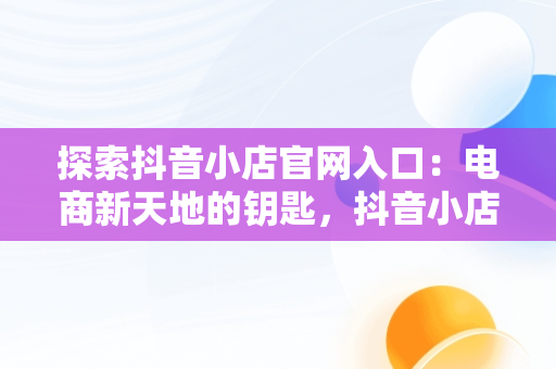 探索抖音小店官网入口：电商新天地的钥匙，抖音小店官网入口在哪里打开 