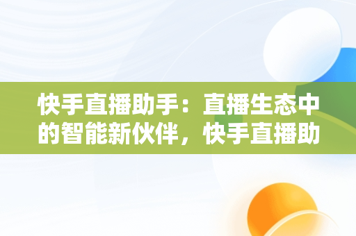 快手直播助手：直播生态中的智能新伙伴，快手直播助手和快手直播伴侣有什么区别 