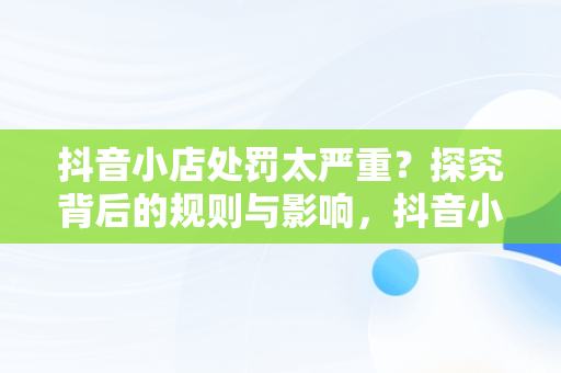 抖音小店处罚太严重？探究背后的规则与影响，抖音小店被罚款 