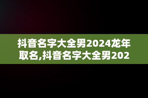 抖音名字大全男2024龙年取名,抖音名字大全男2023