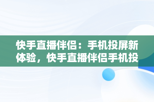 快手直播伴侣：手机投屏新体验，快手直播伴侣手机投屏到电脑连接失败 