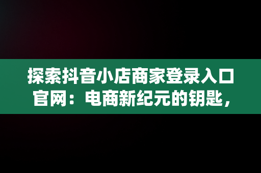 探索抖音小店商家登录入口官网：电商新纪元的钥匙，抖音小店pc端登录入口 