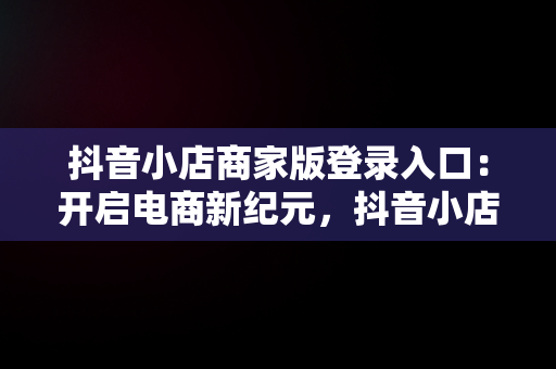 抖音小店商家版登录入口：开启电商新纪元，抖音小店登陆入口 