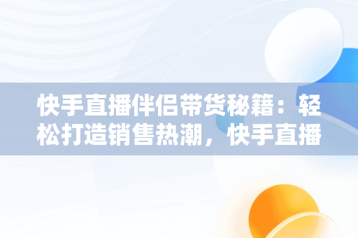 快手直播伴侣带货秘籍：轻松打造销售热潮，快手直播伴侣怎么带货赚钱 