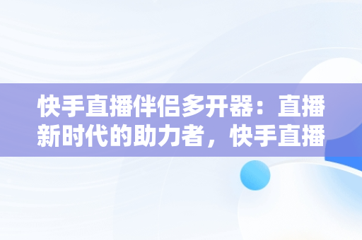 快手直播伴侣多开器：直播新时代的助力者，快手直播伴侣怎么** 