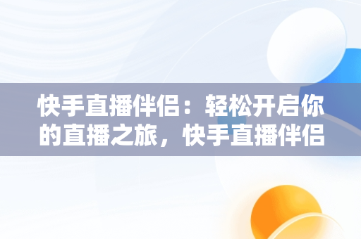 快手直播伴侣：轻松开启你的直播之旅，快手直播伴侣功能简介 