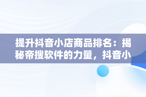 提升抖音小店商品排名：揭秘帝搜软件的力量，抖音小店排名规则 