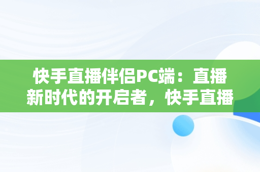 快手直播伴侣PC端：直播新时代的开启者，快手直播伴侣PC端如何直播手游 