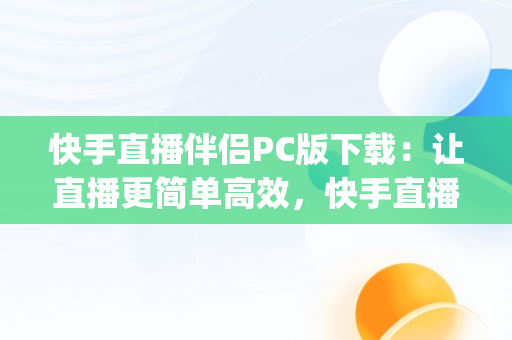 快手直播伴侣PC版下载：让直播更简单高效，快手直播伴侣pc下载安装 