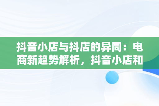 抖音小店与抖店的异同：电商新趋势解析，抖音小店和抖店一样吗是真的吗 