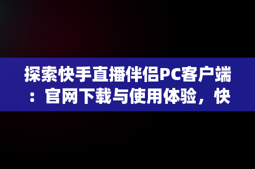 探索快手直播伴侣PC客户端：官网下载与使用体验，快手直播伴侣pc客户端下载官网安装 