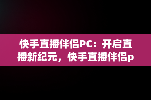 快手直播伴侣PC：开启直播新纪元，快手直播伴侣pc下载安装 