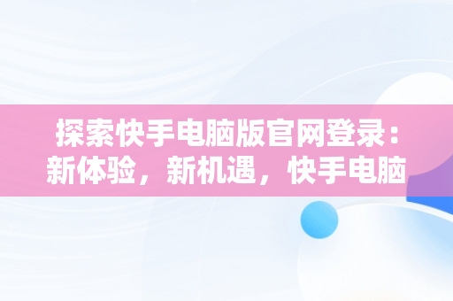 探索快手电脑版官网登录：新体验，新机遇，快手电脑版官网登陆入口 