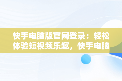 快手电脑版官网登录：轻松体验短视频乐趣，快手电脑版官网登录入口 