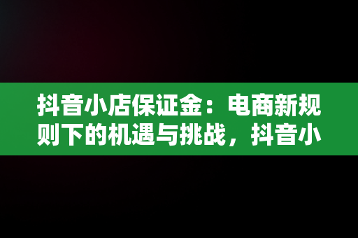 抖音小店保证金：电商新规则下的机遇与挑战，抖音小店保证金退款多长时间 