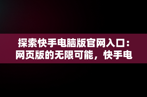 探索快手电脑版官网入口：网页版的无限可能，快手电脑版官网入口网页版怎么下载 