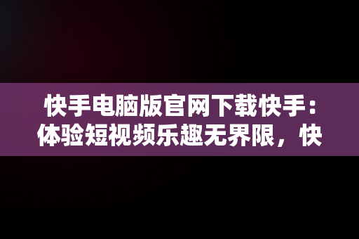 快手电脑版官网下载快手：体验短视频乐趣**限，快手电脑版官方下载 